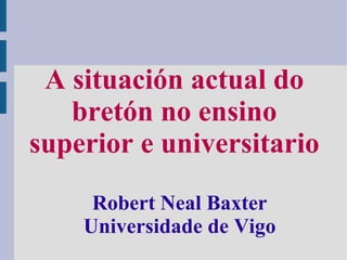Robert Neal Baxter Universidade de Vigo A situación actual do bretón no ensino superior e universitario 