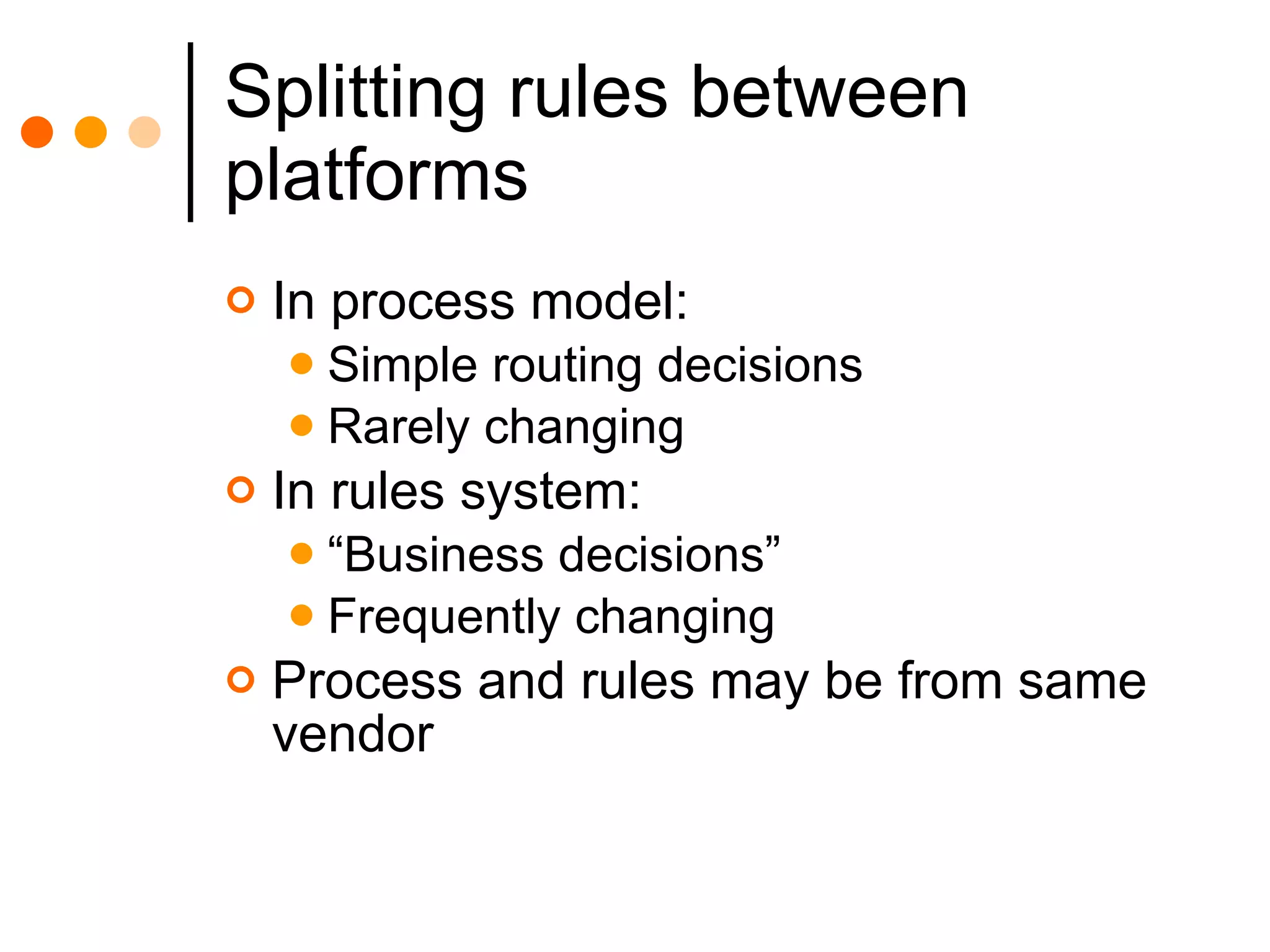 Splitting rules between platforms In process model: Simple routing decisions Rarely changing In rules system: “Business decisions” Frequently changing Process and rules may be from same vendor 