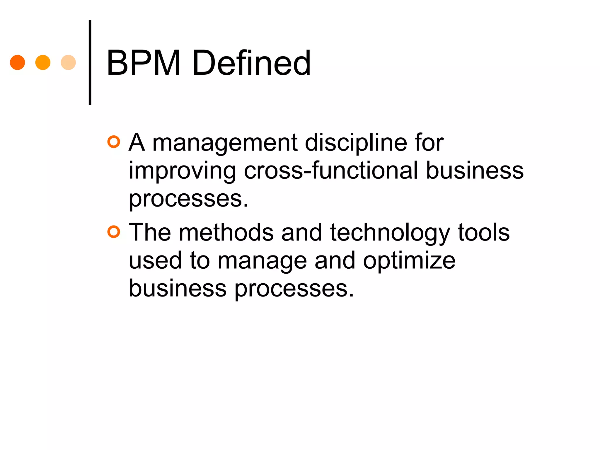 BPM Defined A management discipline for improving cross-functional business processes. The methods and technology tools used to manage and optimize business processes. 