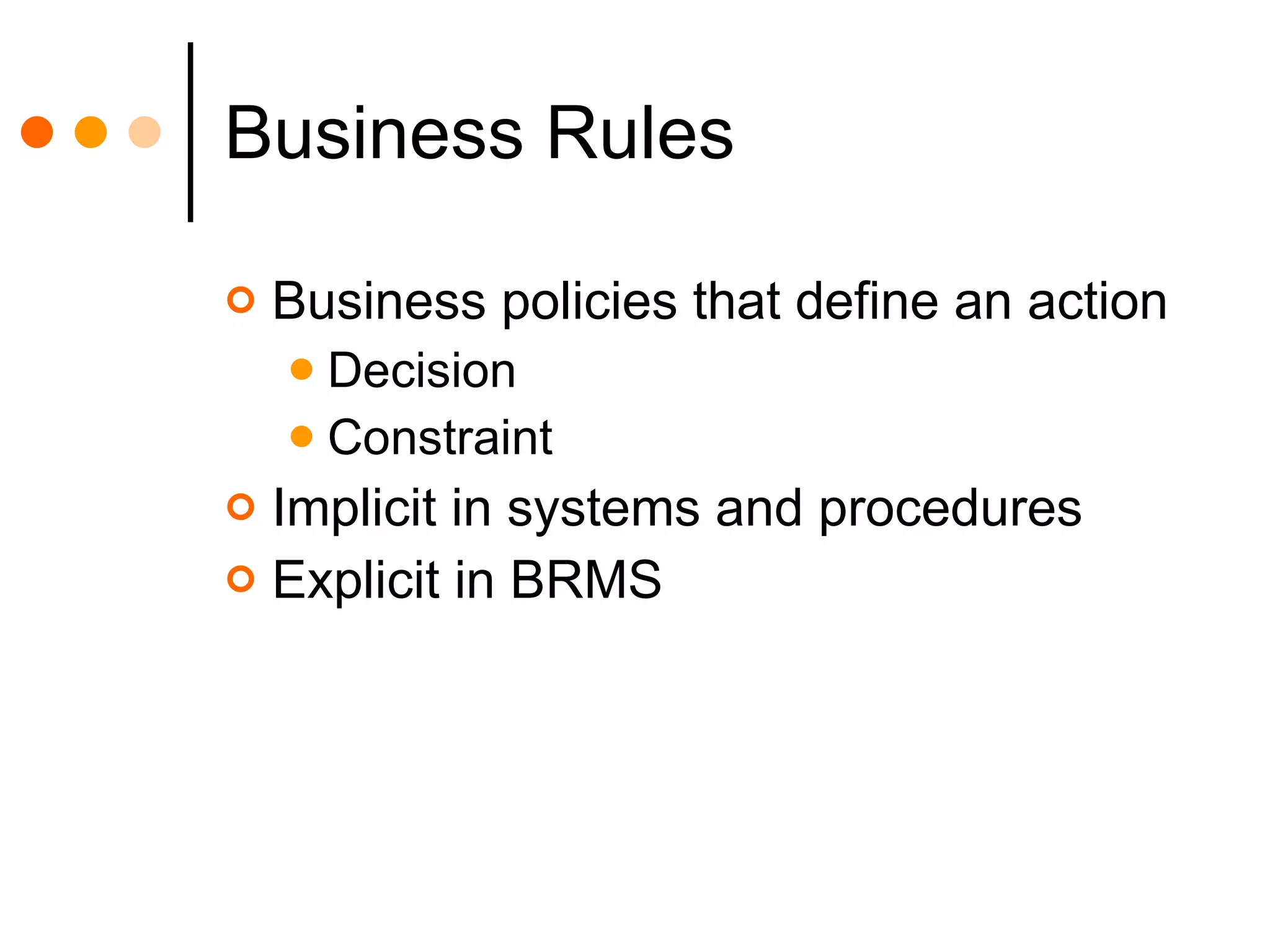 Business Rules Business policies that define an action Decision Constraint Implicit in systems and procedures Explicit in BRMS 