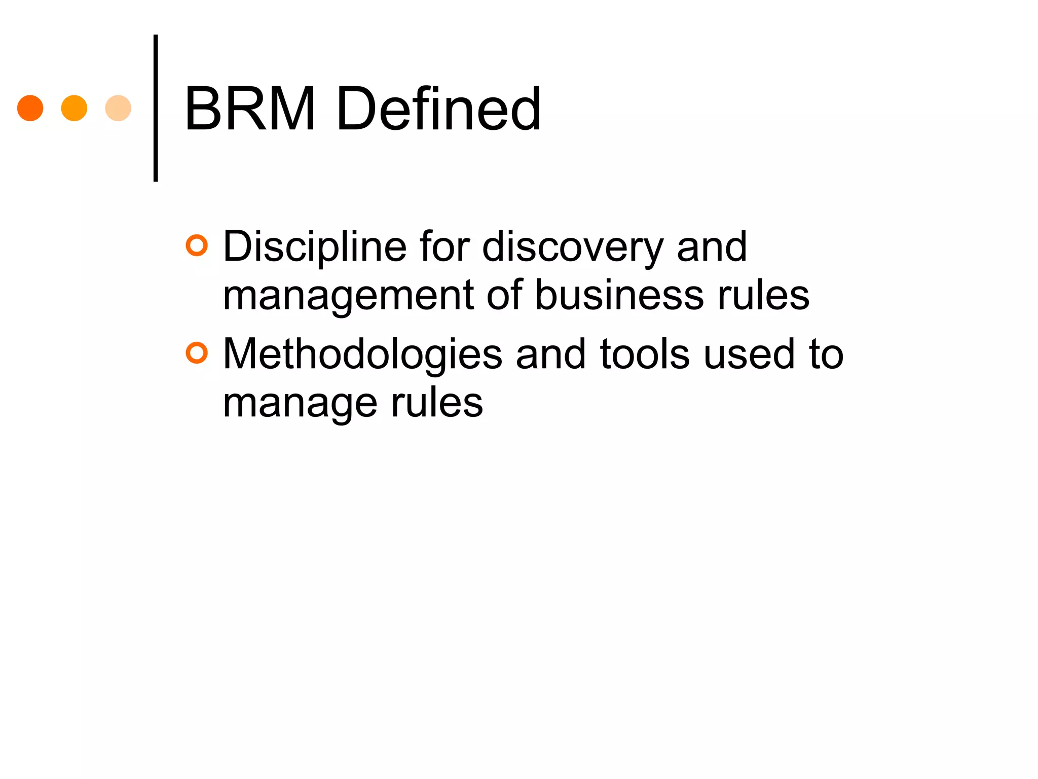 BRM Defined Discipline for discovery and management of business rules Methodologies and tools used to manage rules 