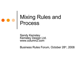 Mixing Rules and Process Sandy Kemsley Kemsley Design Ltd. www.column2.com Business Rules Forum, October 28 th , 2008 