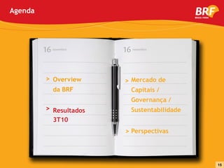 Agenda




         16   novembro   16   novembro




         > Overview      > Mercado de
              da BRF          Capitais /
                              Governança /
         > Resultados         Sustentabilidade
              3T10
                         > Perspectivas



                                                 15
 