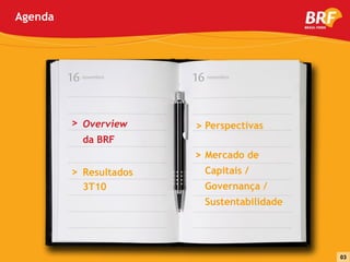 Agenda




         16   novembro   16   novembro




         > Overview      > Perspectivas
              da BRF
                         > Mercado de
         > Resultados         Capitais /
              3T10            Governança /
                              Sustentabilidade




                                                 03
 