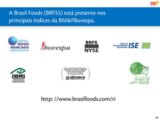 A Brasil Foods (BRFS3) está presente nos
 principais líder Global
     uma índices da BM&FBovespa.
ESCALA GLOBAL




                http: //www.brasilfoods.com/ri

                                                 57
 