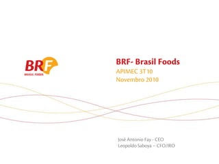BRF- Brasil Foods
APIMEC 3T10
Novembro 2010




José Antonio Fay - CEO
Leopoldo Saboya – CFO/IRO
 