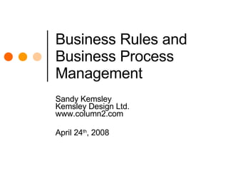 Business Rules and Business Process Management Sandy Kemsley Kemsley Design Ltd. www.column2.com April 24 th , 2008 