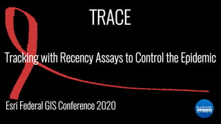 TRACE
Esri Federal GIS Conference 2020
Tracking with Recency Assays to Control the Epidemic
 