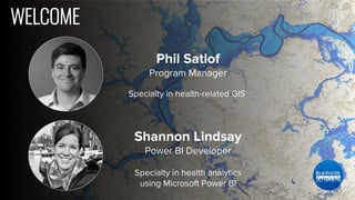 WELCOME
Phil Satlof
Program Manager
Specialty in health-related GIS
Shannon Lindsay
Power BI Developer
Specialty in health analytics
using Microsoft Power BI