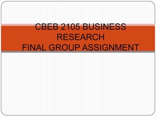 CBEB 2105 BUSINESS
RESEARCH
FINAL GROUP ASSIGNMENT
 