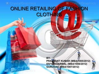 ONLINE RETAILING OF FASHION
         CLOTHING




            BY-
            PRASHANT KUMAR (MBA/1005/2012)
            DIVYA AGARWAL (MBA/1006/2012)
            GURUDAS (MBA/1007/2012)
 