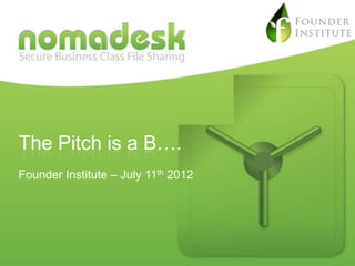 The Pitch is a B….
Founder Institute – July 11th 2012




This document is strictly confidential and must not be given to any third party, or be reprinted or copied in whole or in part without the prior consent of the author.
© 2012 Nomadesk, Inc.
 