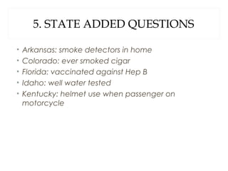 5. STATE ADDED QUESTIONS
• Arkansas: smoke detectors in home
• Colorado: ever smoked cigar
• Florida: vaccinated against Hep B
• Idaho: well water tested
• Kentucky: helmet use when passenger on
motorcycle
 