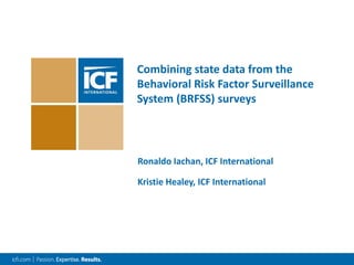 Combining state data from the
Behavioral Risk Factor Surveillance
System (BRFSS) surveys
Ronaldo Iachan, ICF International
Kristie Healey, ICF International
 