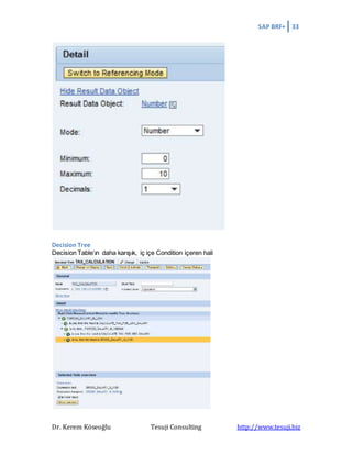 SAP BRF+ 33
Dr. Kerem Köseoğlu Tesuji Consulting http://www.tesuji.biz
Decision Tree
Decision Table’ın daha karışık, iç içe Condition içeren hali
 