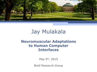 Jay Mulakala
May 5th, 2015
Bretl Research Group
Neuromuscular Adaptations
to Human Computer
Interfaces
 