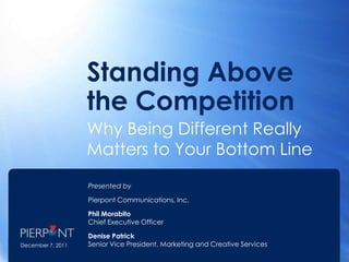 Standing Above
                   the Competition
                   Why Being Different Really
                   Matters to Your Bottom Line
                   Presented by

                   Pierpont Communications, Inc.

                   Phil Morabito
                   Chief Executive Officer

                   Denise Patrick
December 7, 2011   Senior Vice President, Marketing and Creative Services
 