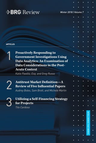 Winter 2018 | Volume 7
ARTICLES
Proactively Responding to
Government Investigations Using
Data Analytics: An Examination of
Data Considerations in the Post-
Acute Context
Katie Pawlitz, Esq. and Greg Russo
Antitrust Market Definition—A
Review of Five Influential Papers
Audrey Boles, Sam Brott, and Michele Martin
Utilizing a Self-Financing Strategy
for Projects
Tito Cardoso
INTELLIGENCETHATWORKS
1
2
3
Review
 