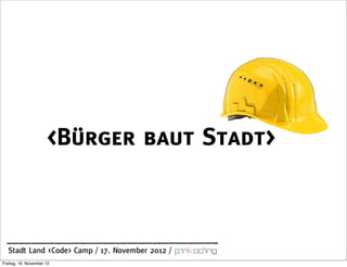 <Bürger baut Stadt>



  Stadt Land <Code> Camp / 17. November 2012 /
Freitag, 16. November 12
 
