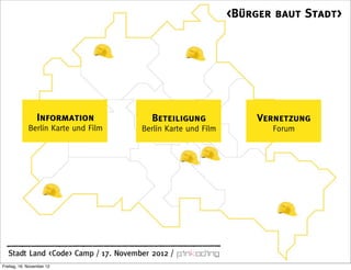 <Bürger baut Stadt>




                 Information            Beteiligung               Vernetzung
             Berlin Karte und Film   Berlin Karte und Film          Forum




  Stadt Land <Code> Camp / 17. November 2012 /
Freitag, 16. November 12
 
