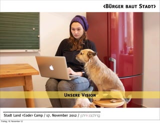 <Bürger baut Stadt>




                                     Unsere Vision


  Stadt Land <Code> Camp / 17. November 2012 /
Freitag, 16. November 12
 