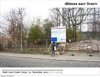 <Bürger baut Stadt>




  Stadt Land <Code> Camp / 17. November 2012 /
Freitag, 16. November 12
 