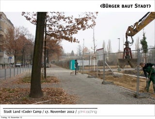 <Bürger baut Stadt>




  Stadt Land <Code> Camp / 17. November 2012 /
Freitag, 16. November 12
 