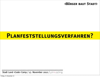<Bürger baut Stadt>




          Planfeststellungsverfahren?




  Stadt Land <Code> Camp / 17. November 2012 /
Freitag, 16. November 12
 