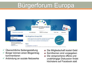  Übersichtliche Seitengestaltung   Die Mitgliedschaft kostet Geld
 Bürger können einen Blogeintrag   Kernthemen sind vorgegeben
  kommentieren                      Die versprochene offene und
 Anbindung an soziale Netzwerke    unabhängige Diskussion findet
                                    höchstens auf Facebook statt
 