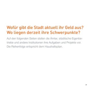 Wofür gibt die Stadt aktuell ihr Geld aus?
Wo liegen derzeit ihre Schwerpunkte?
Auf den folgenden Seiten stellen die Ämter, städtische Eigenbe-
triebe und andere Institutionen ihre Aufgaben und Projekte vor.




                                                                  21
Die Reihenfolge entspricht dem Haushaltsplan.
 