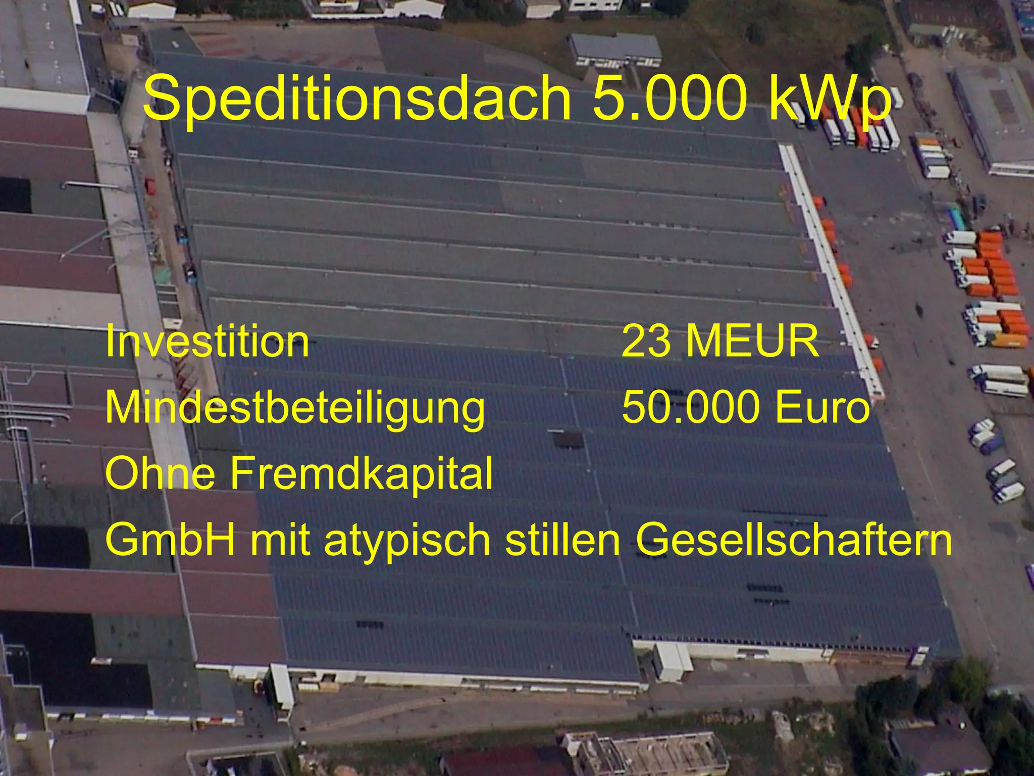 Speditionsdach 5.000 kWp


Investition              23 MEUR
Mindestbeteiligung       50.000 Euro
Ohne Fremdkapital
GmbH mit atypisch stillen Gesellschaftern
 