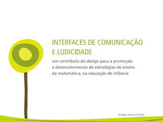 INTERFACES DE COMUNICAÇÃO
E LUDICIDADE
um contributo do design para a promoção
e desenvolvimento de estratégias de ensino
da matemática, na educação de infância




                                 brígida oliveira | 33235
 