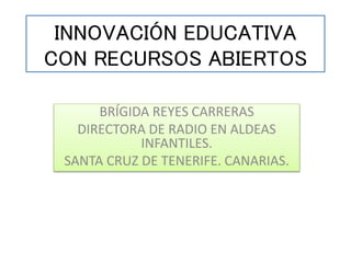 INNOVACIÓN EDUCATIVA
CON RECURSOS ABIERTOS
BRÍGIDA REYES CARRERAS
DIRECTORA DE RADIO EN ALDEAS
INFANTILES.
SANTA CRUZ DE TENERIFE. CANARIAS.
 