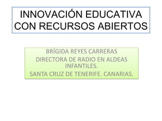 INNOVACIÓN EDUCATIVA
CON RECURSOS ABIERTOS
BRÍGIDA REYES CARRERAS
DIRECTORA DE RADIO EN ALDEAS
INFANTILES.
SANTA CRUZ DE TENERIFE. CANARIAS.
 