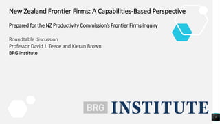 New Zealand Frontier Firms: A Capabilities-Based Perspective
Prepared for the NZ Productivity Commission’s Frontier Firms inquiry
Roundtable discussion
Professor David J. Teece and Kieran Brown
BRG Institute
1
 