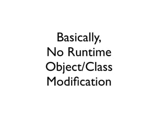 Basically,
No Runtime
Object/Class
Modiﬁcation
 