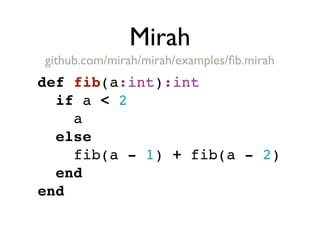 Mirah
github.com/mirah/mirah/examples/ﬁb.mirah
def fib(a:int):int
  if a < 2
    a
  else
    fib(a - 1) + fib(a - 2)
  end
end
 