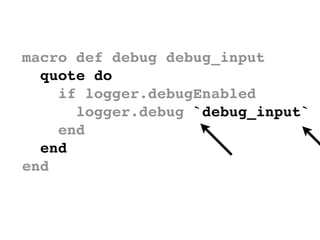 macro def debug debug_input
  quote do
    if logger.debugEnabled
      logger.debug `debug_input`
    end
  end
end
 