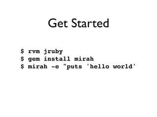 Get Started

$ rvm jruby
$ gem install mirah
$ mirah -e "puts 'hello world'
 