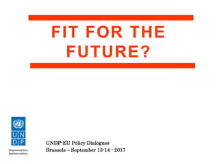 FIT FOR THE
FUTURE?
UNDP-EU Policy Dialogues
Brussels – September 13-14 - 2017
 