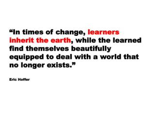 “In times of change, learners
inherit the earth, while the learned
find themselves beautifully
equipped to deal with a wor...