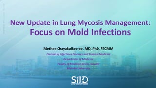 New Update in Lung Mycosis Management:
Focus on Mold Infections
Methee Chayakulkeeree, MD, PhD, FECMM
Division of Infectious Diseases and Tropical Medicine
Department of Medicine
Faculty of Medicine Siriraj Hospital
Mahidol University
 