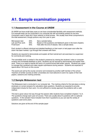 © Version: 29 Apr 14 A1 - 1
A1. Sample examination papers
1.1 Assessment in the Course at UNSW
At UNSW we have small class sizes so we have considerable flexibility with assessment methods.
For example tests can be conducted in our computer lab with all students present at one time.
Computers used in tests don’t have network or email access. We usually have three components to
the total assessment, though portions vary from year to year:
Mid-session test 30% See a sample below.
Lab and Prac work 30% Based on the questions and fieldwork given in the book chapters.
Final Exam 40% Held after the end of classes. See a sample below.
Each student is offered individual and detailed feedback on their exam or test paper soon after the
exam has been marked. I go through their answers with them.
Students are required to demonstrate and explain all their tutorial and Lab exercises to a supervisor
for comments and marking.
The tutorial/lab work is marked in the student’s presence by viewing the students’ notes or computer
screens and immediate feedback is given. Students can be required to demonstrate and explain their
work. There is no need to rewrite the work or to submit formal well written reports. Students are urged
to manage their workload and make regular submissions during session. Students are expected to
spend about 150 hours on this course.
The exams are set by the course convenor and reviewed by another staff member of the school.
Teachers of similar courses at other universities are most welcome to send me copies of their test
papers, solutions and marking schemes.
1.2 Sample Midsession test
The Midsession test is conducted in our computer lab. The marking criteria for this test place a strong
emphasis on correct answers for calculation style questions. Students are expected to provide
independent checks for their work. It is not sufficient to merely approach the problems with a valid
method.
This test is given about mid way through the session after students have completed chapters 1 to 4.
The questions change each year (of course). There are usually about 5 questions with no optional
questions. In this sample I have included more than 5 questions so you can see the variety of
questions used some years.
Solutions are given at the end of this sample paper
 