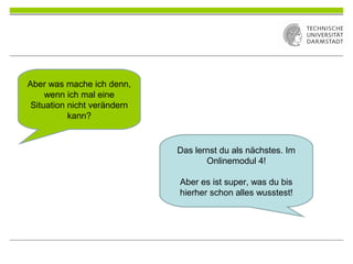 Aber was mache ich denn,
wenn ich mal eine
Situation nicht verändern
kann?
Das lernst du als nächstes. Im
Onlinemodul 4!
Aber es ist super, was du bis
hierher schon alles wusstest!
 