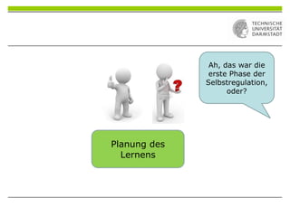 Planung des
Lernens
Ah, das war die
erste Phase der
Selbstregulation,
oder?
 