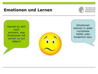 Emotionen und Lernen
Kannst du dich
noch
erinnern, was
Emotionen mit
Lernen zu tun
haben?
Emotionen
können in jeder
Lernphase
helfen oder
hinderlich sein.
 