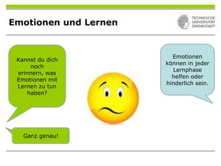Emotionen und Lernen
Kannst du dich
noch
erinnern, was
Emotionen mit
Lernen zu tun
haben?
Emotionen
können in jeder
Lernphase
helfen oder
hinderlich sein.
Ganz genau!
 