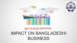 IMPACT ON BANGLADESHI
BUSINESS
BELT & ROAD INITIATIVE
 