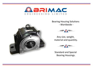 Bearing Housing Solutions 
- Worldwide - 
Any size, weight, 
material and quantity. 
Standard and Special 
Bearing Housings. 
 