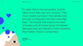 10 prophet.com/relevantbrands-2018Prophet Brand Relevance Index®
“It’s clear that to be successful, brands
need more than size and ubiquity. They
must create a product that people love
enough to integrate into their everyday
lives. The brands that inspire this level
of loyalty will ultimately grow the fastest
because they are relevant in the moments
that matter most to consumers.”
SCOTT DAVIS
CHIEF GROWTH OFFICER
Prophet
 